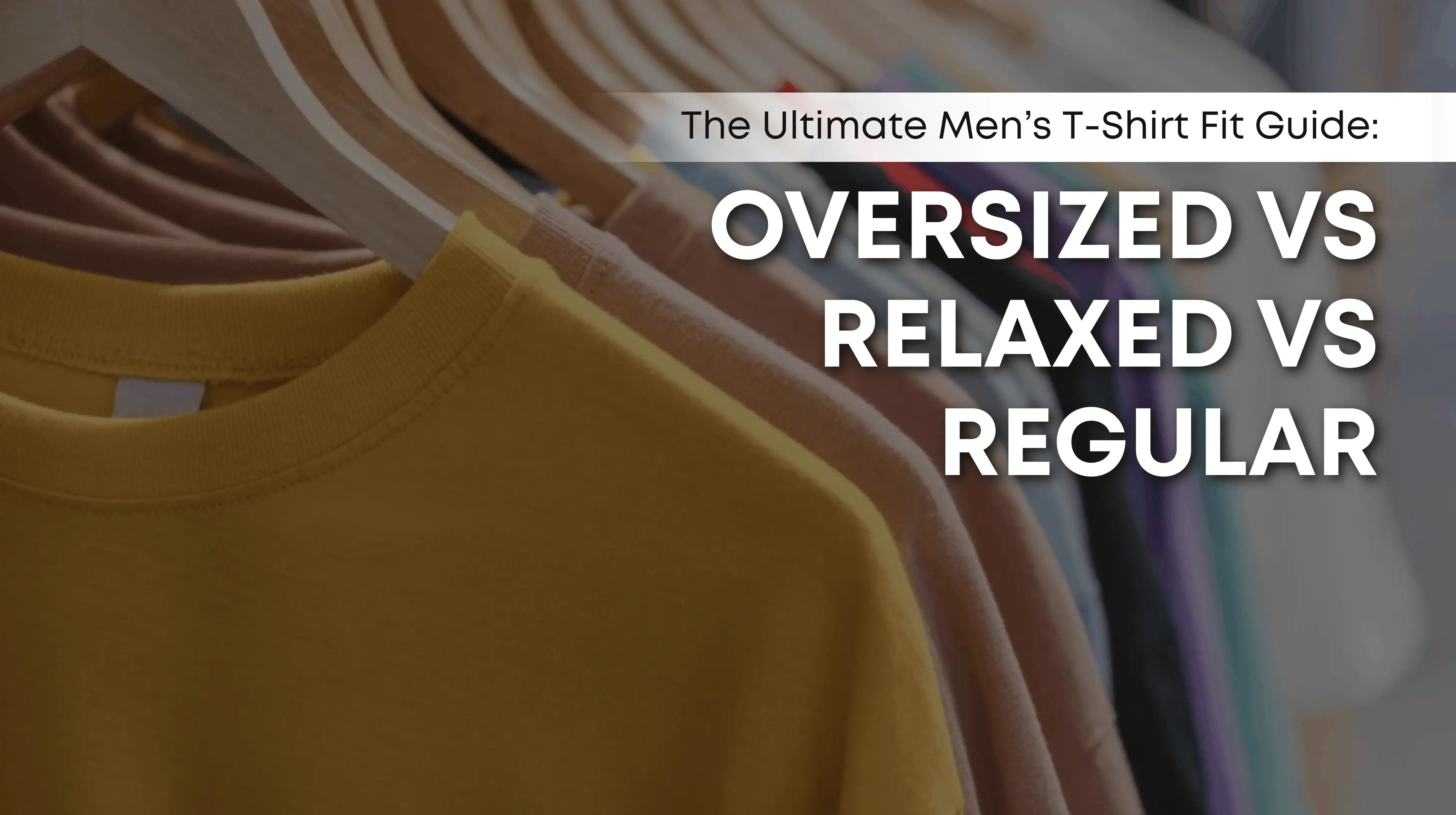 The Ultimate Men’s T-Shirt Fit Guide: Oversized vs Relaxed vs Regular
